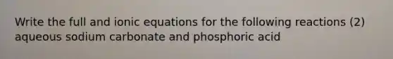 Write the full and ionic equations for the following reactions (2) aqueous sodium carbonate and phosphoric acid