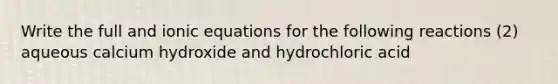 Write the full and ionic equations for the following reactions (2) aqueous calcium hydroxide and hydrochloric acid