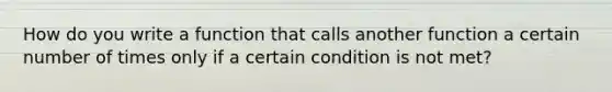 How do you write a function that calls another function a certain number of times only if a certain condition is not met?