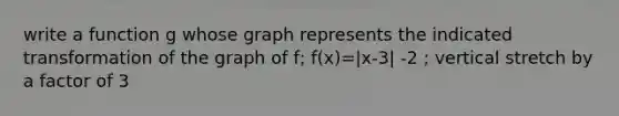 write a function g whose graph represents the indicated transformation of the graph of f; f(x)=|x-3| -2 ; vertical stretch by a factor of 3