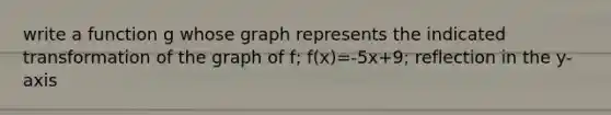 write a function g whose graph represents the indicated transformation of the graph of f; f(x)=-5x+9; reflection in the y-axis