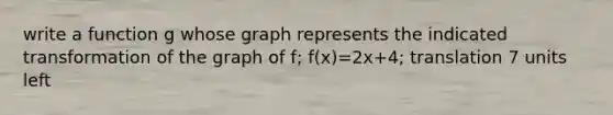 write a function g whose graph represents the indicated transformation of the graph of f; f(x)=2x+4; translation 7 units left