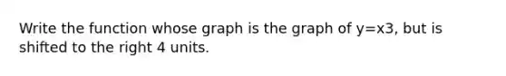 Write the function whose graph is the graph of y=x3​, but is shifted to the right 4 units.