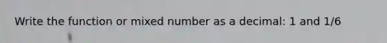 Write the function or <a href='https://www.questionai.com/knowledge/khMO8ST1KZ-mixed-number' class='anchor-knowledge'>mixed number</a> as a decimal: 1 and 1/6