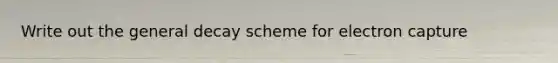 Write out the general decay scheme for electron capture