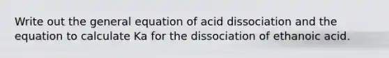 Write out the general equation of acid dissociation and the equation to calculate Ka for the dissociation of ethanoic acid.