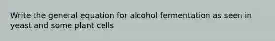 Write the general equation for alcohol fermentation as seen in yeast and some plant cells