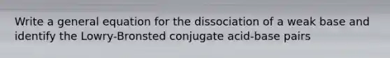 Write a general equation for the dissociation of a weak base and identify the Lowry-Bronsted conjugate acid-base pairs