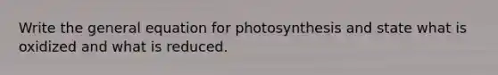 Write the general equation for photosynthesis and state what is oxidized and what is reduced.