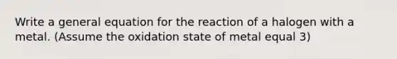 Write a general equation for the reaction of a halogen with a metal. (Assume the oxidation state of metal equal 3)