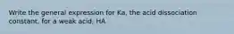 Write the general expression for Ka, the acid dissociation constant, for a weak acid, HA