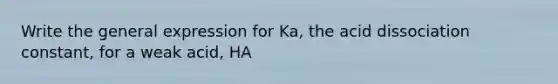 Write the general expression for Ka, the acid dissociation constant, for a weak acid, HA