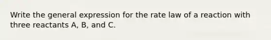 Write the general expression for the rate law of a reaction with three reactants A, B, and C.