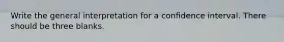 Write the general interpretation for a confidence interval. There should be three blanks.