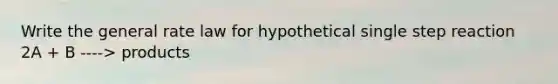 Write the general rate law for hypothetical single step reaction 2A + B ----> products