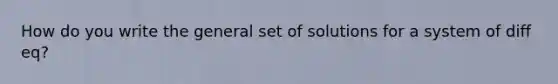 How do you write the general set of solutions for a system of diff eq?