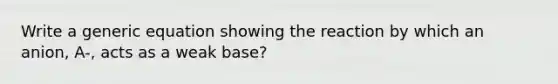 Write a generic equation showing the reaction by which an anion, A-, acts as a weak base?