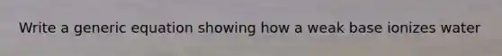 Write a generic equation showing how a weak base ionizes water