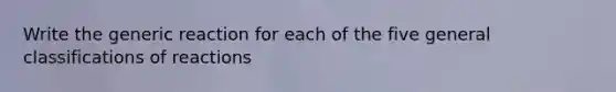 Write the generic reaction for each of the five general classifications of reactions