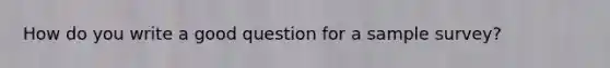 How do you write a good question for a sample survey?