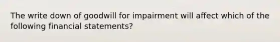 The write down of goodwill for impairment will affect which of the following financial statements?