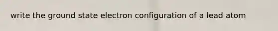 write the ground state electron configuration of a lead atom