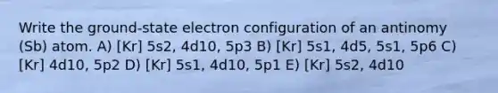 Write the ground-state electron configuration of an antinomy (Sb) atom. A) [Kr] 5s2, 4d10, 5p3 B) [Kr] 5s1, 4d5, 5s1, 5p6 C) [Kr] 4d10, 5p2 D) [Kr] 5s1, 4d10, 5p1 E) [Kr] 5s2, 4d10