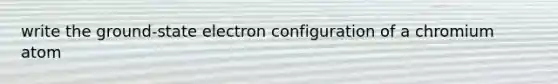 write the ground-state electron configuration of a chromium atom