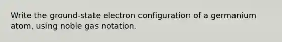 Write the ground-state electron configuration of a germanium atom, using noble gas notation.