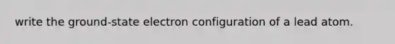 write the ground-state electron configuration of a lead atom.