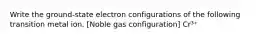 Write the ground-state electron configurations of the following transition metal ion. [Noble gas configuration] Cr³⁺