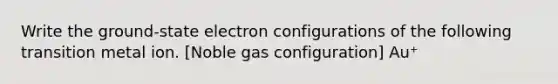 Write the ground-state electron configurations of the following transition metal ion. [Noble gas configuration] Au⁺