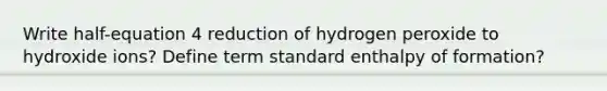 Write half-equation 4 reduction of hydrogen peroxide to hydroxide ions? Define term standard enthalpy of formation?