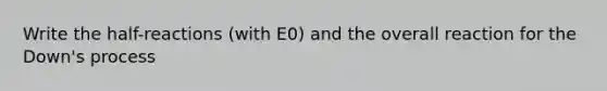 Write the half-reactions (with E0) and the overall reaction for the Down's process