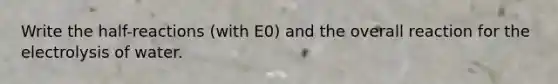 Write the half-reactions (with E0) and the overall reaction for the electrolysis of water.