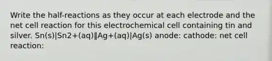 Write the half-reactions as they occur at each electrode and the net cell reaction for this electrochemical cell containing tin and silver. Sn(s)⁢|Sn2+⁢(aq)‖Ag+⁢(aq)|Ag(s) anode: cathode: net cell reaction: