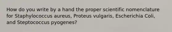 How do you write by a hand the proper scientific nomenclature for Staphylococcus aureus, Proteus vulgaris, Escherichia Coli, and Steptococcus pyogenes?