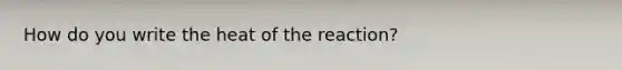 How do you write the heat of the reaction?