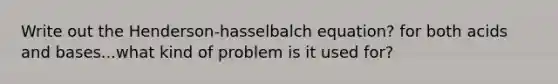 Write out the Henderson-hasselbalch equation? for both acids and bases...what kind of problem is it used for?