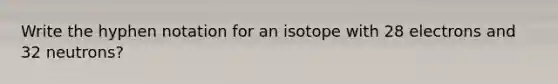 Write the hyphen notation for an isotope with 28 electrons and 32 neutrons?