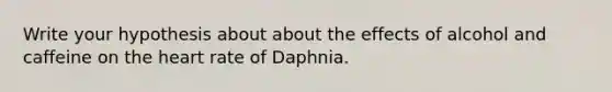 Write your hypothesis about about the effects of alcohol and caffeine on the heart rate of Daphnia.