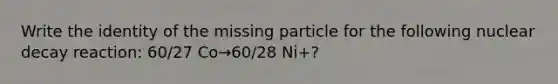 Write the identity of the missing particle for the following nuclear decay reaction: 60/27 Co→60/28 Ni+?