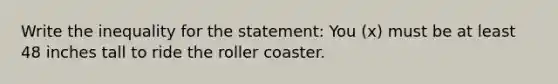 Write the inequality for the statement: You (x) must be at least 48 inches tall to ride the roller coaster.