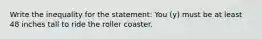 Write the inequality for the statement: You (y) must be at least 48 inches tall to ride the roller coaster.