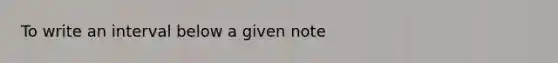 To write an interval below a given note