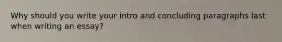 Why should you write your intro and concluding paragraphs last when writing an essay?