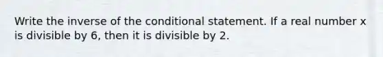 Write the inverse of <a href='https://www.questionai.com/knowledge/kkQpDimdJH-the-conditional' class='anchor-knowledge'>the conditional</a> statement. If a real number x is divisible by 6, then it is divisible by 2.