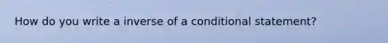 How do you write a inverse of a <a href='https://www.questionai.com/knowledge/k0diQEjnj2-conditional-statement' class='anchor-knowledge'>conditional statement</a>?