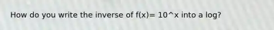 How do you write the inverse of f(x)= 10^x into a log?