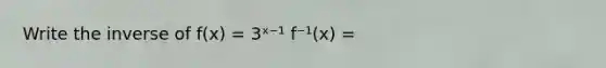 Write the inverse of f(x) = 3ˣ⁻¹ f⁻¹(x) =